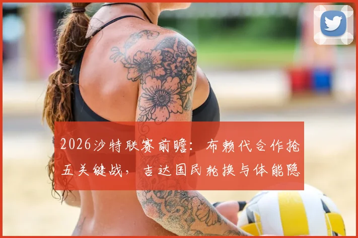 2026沙特联赛前瞻：布赖代合作抢五关键战，吉达国民轮换与体能隐患分析