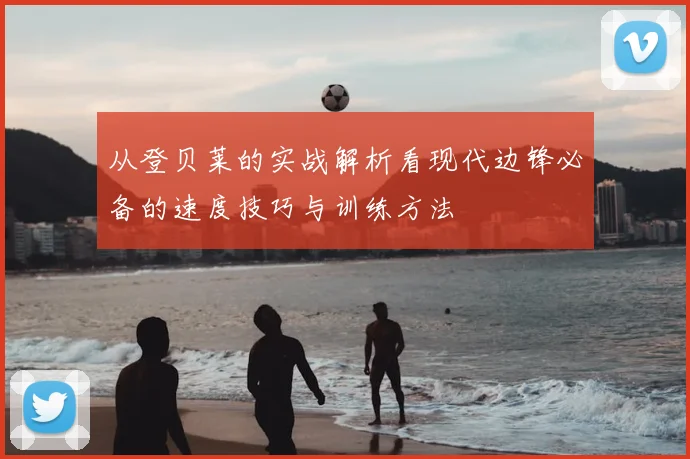 从登贝莱的实战解析看现代边锋必备的速度技巧与训练方法