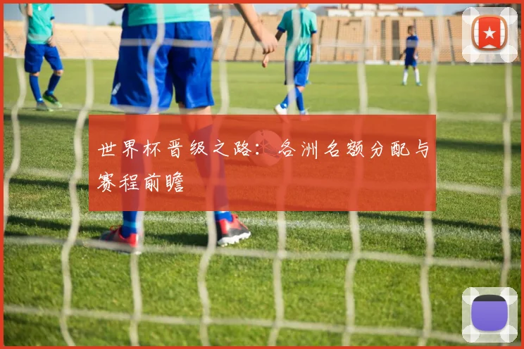 世界杯晋级之路:各洲名额分配与赛程前瞻