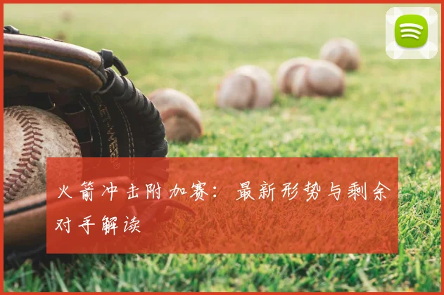 火箭冲击附加赛：最新形势与剩余对手解读