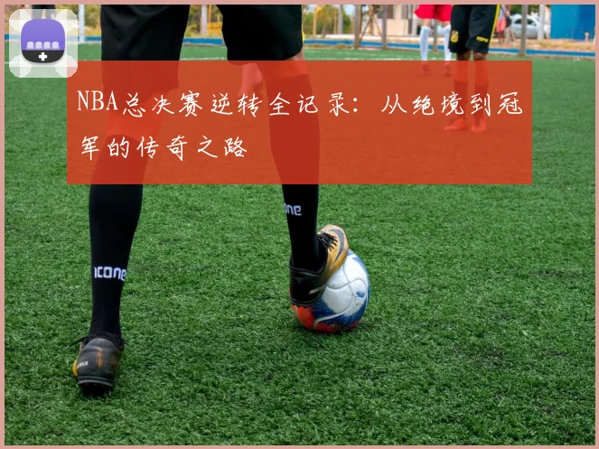 NBA总决赛逆转全记录：从绝境到冠军的传奇之路