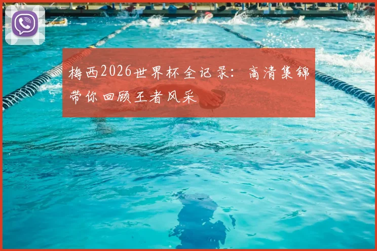 梅西2026世界杯全记录：高清集锦带你回顾王者风采