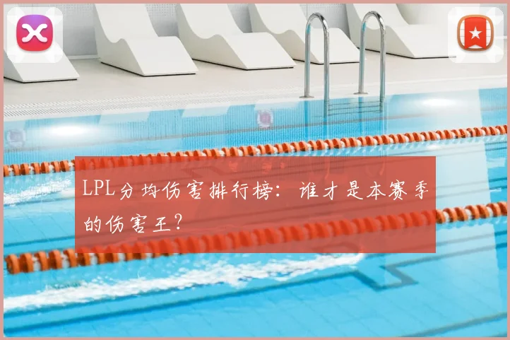 LPL分均伤害排行榜：谁才是本赛季的伤害王？