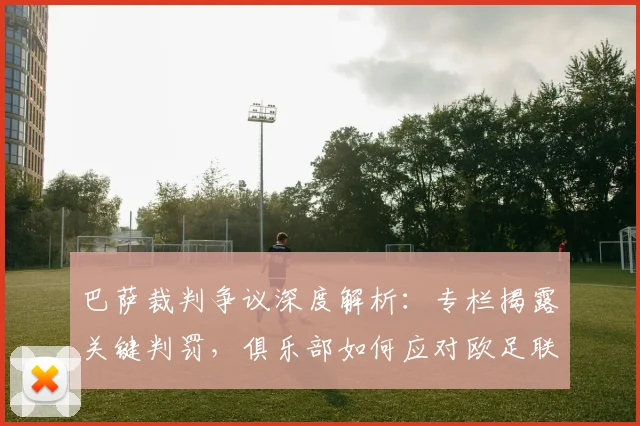 巴萨裁判争议深度解析：专栏揭露关键判罚，俱乐部如何应对欧足联挑战