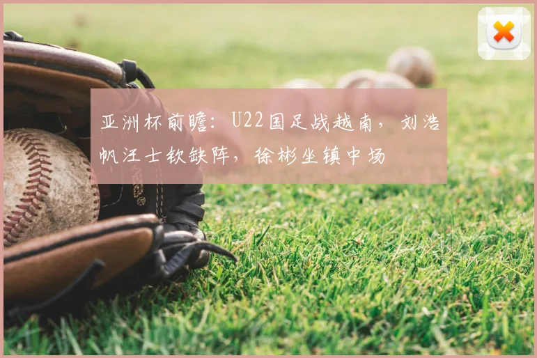 亚洲杯前瞻：U22国足战越南，刘浩帆汪士钦缺阵，徐彬坐镇中场