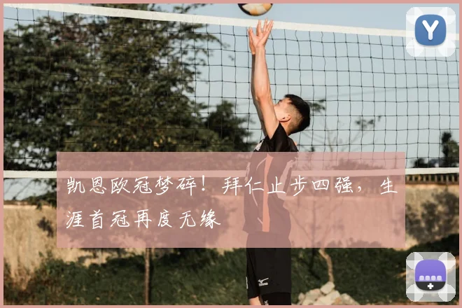 凯恩欧冠梦碎！拜仁止步四强，生涯首冠再度无缘