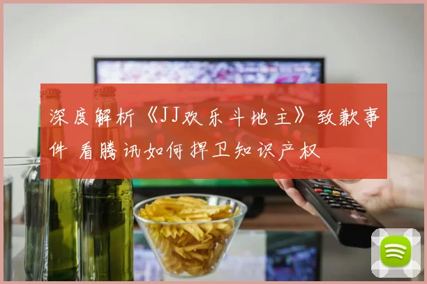 深度解析《JJ欢乐斗地主》致歉事件 看腾讯如何捍卫知识产权