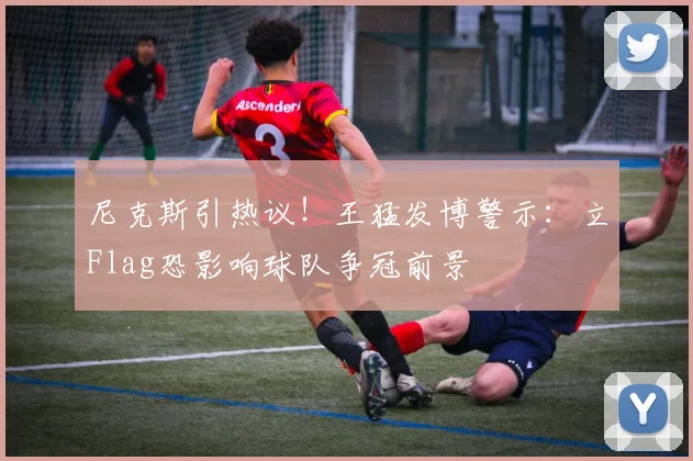 尼克斯引热议！王猛发博警示：立Flag恐影响球队争冠前景