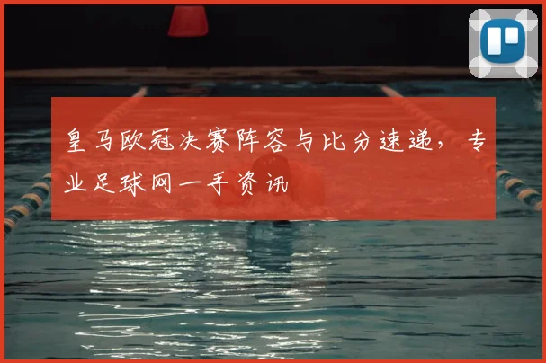 皇马欧冠决赛阵容与比分速递，专业足球网一手资讯