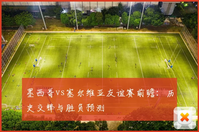 墨西哥vs塞尔维亚友谊赛前瞻：历史交锋与胜负预测