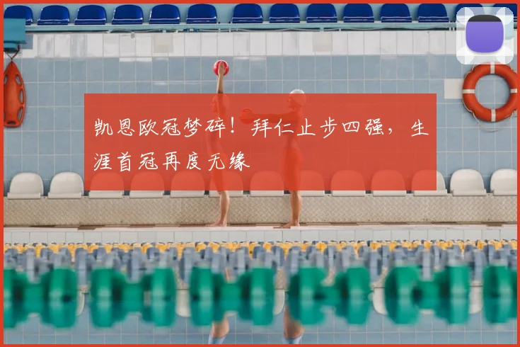 凯恩欧冠梦碎！拜仁止步四强，生涯首冠再度无缘