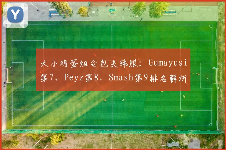 大小鸡蛋组合包夹韩服:Gumayusi第7,Peyz第8,Smash第9排名解析
