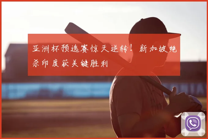 亚洲杯预选赛惊天逆转!新加坡绝杀印度获关键胜利