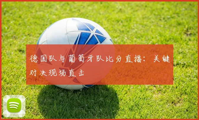 德国队与葡萄牙队比分直播：关键对决现场直击