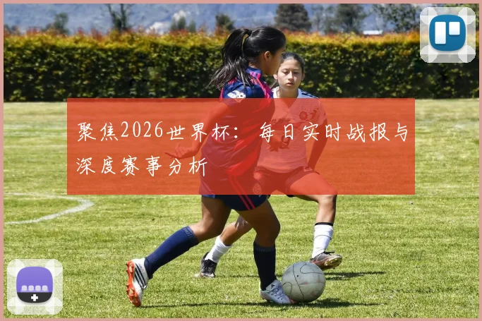 聚焦2026世界杯:每日实时战报与深度赛事分析