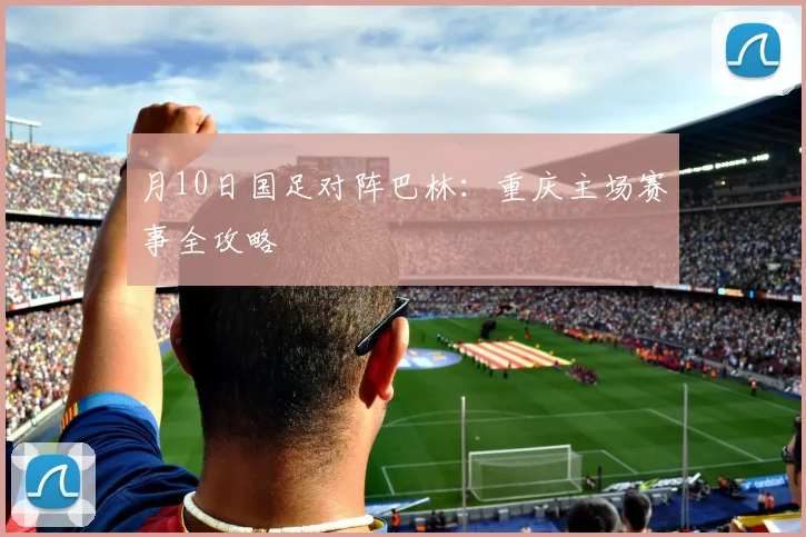 月10日国足对阵巴林:重庆主场赛事全攻略