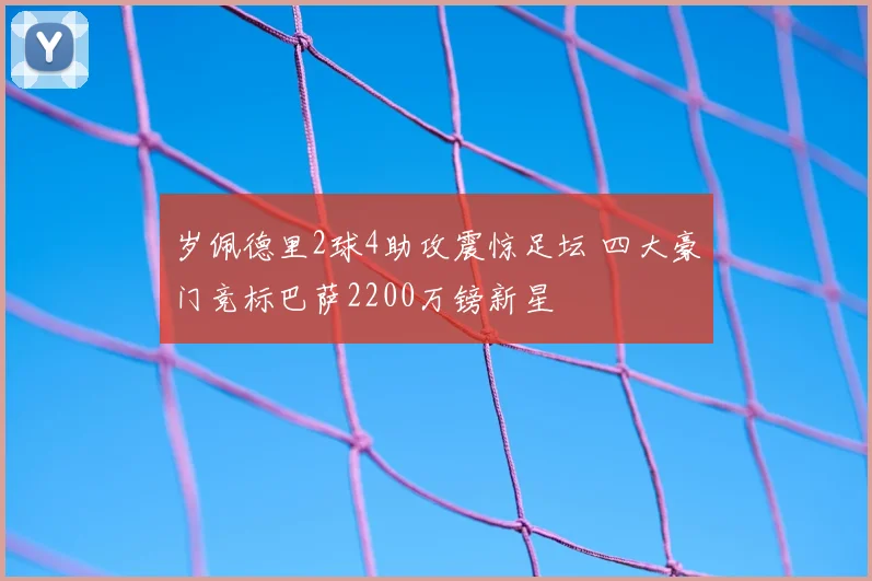 岁佩德里2球4助攻震惊足坛 四大豪门竞标巴萨2200万镑新星