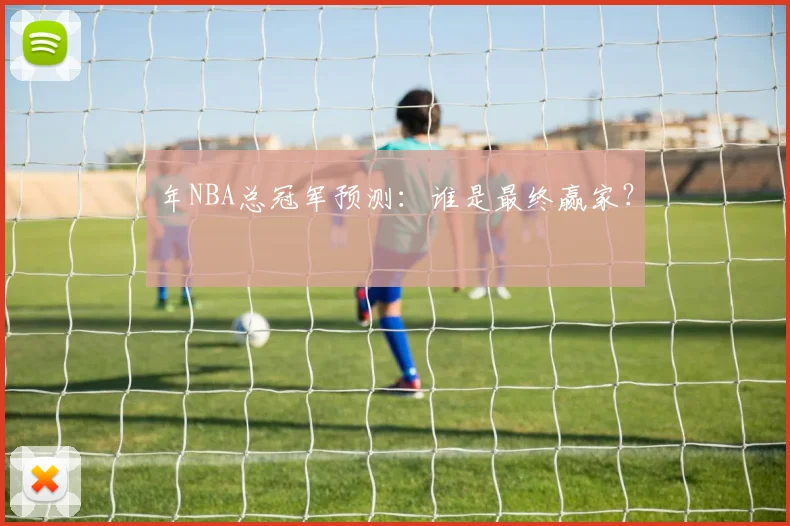 年NBA总冠军预测：谁是最终赢家？
