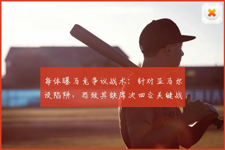 每体曝马竞争议战术：针对亚马尔设陷阱，恐致其缺席次回合关键战