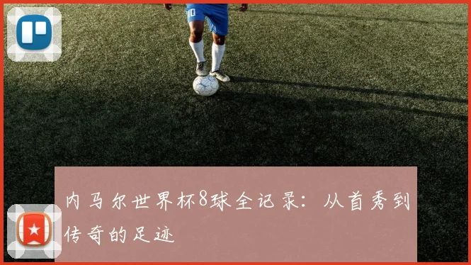 内马尔世界杯8球全记录：从首秀到传奇的足迹