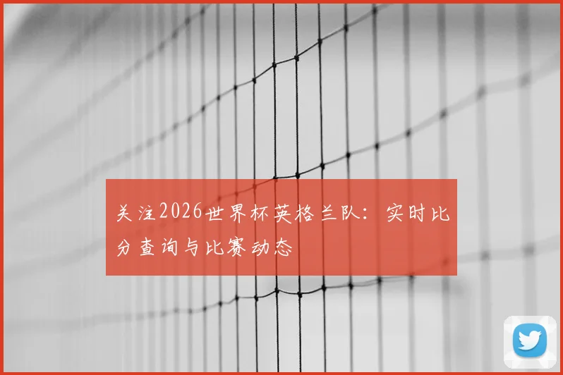 关注2026世界杯英格兰队：实时比分查询与比赛动态