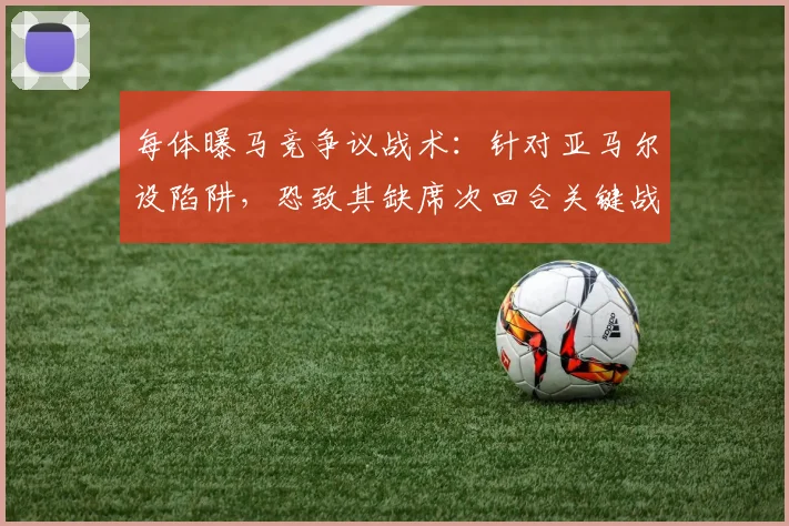 每体曝马竞争议战术：针对亚马尔设陷阱，恐致其缺席次回合关键战