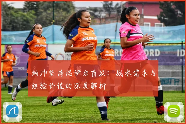 纳帅坚持诺伊尔首发：战术需求与经验价值的深度解析