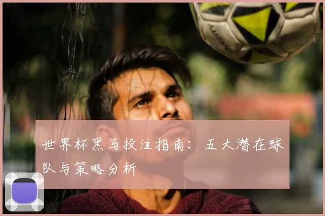 世界杯黑马投注指南：五大潜在球队与策略分析