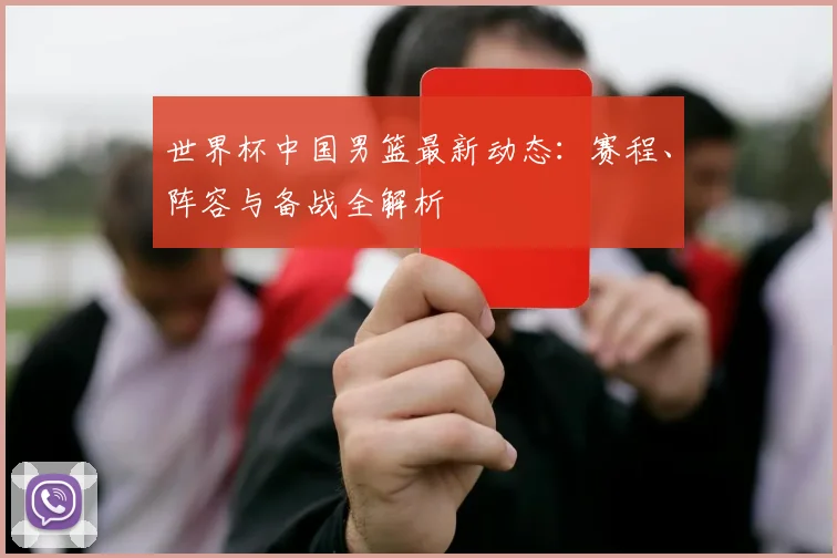 世界杯中国男篮最新动态：赛程、阵容与备战全解析