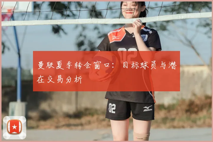 曼联夏季转会窗口：目标球员与潜在交易分析