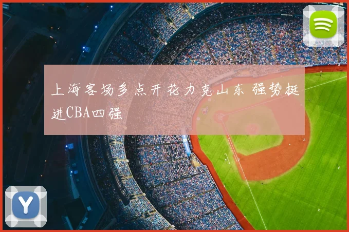 上海客场多点开花力克山东 强势挺进CBA四强