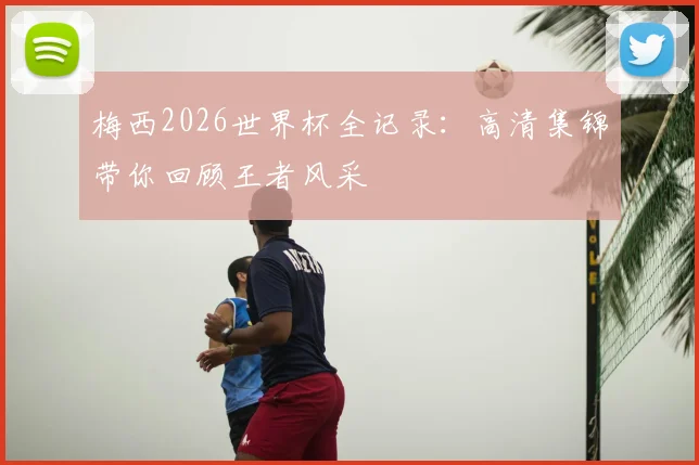 梅西2026世界杯全记录：高清集锦带你回顾王者风采