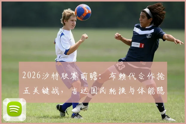2026沙特联赛前瞻：布赖代合作抢五关键战，吉达国民轮换与体能隐患分析