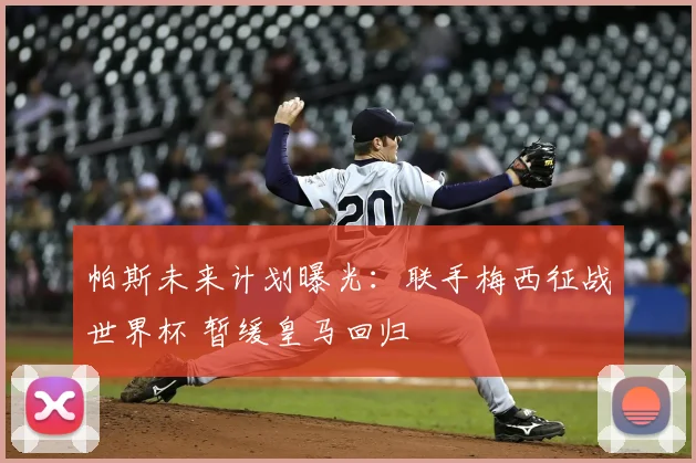 帕斯未来计划曝光：联手梅西征战世界杯 暂缓皇马回归