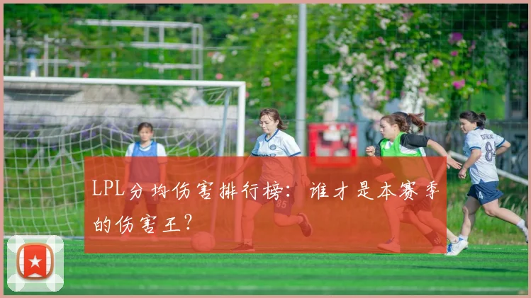 LPL分均伤害排行榜：谁才是本赛季的伤害王？