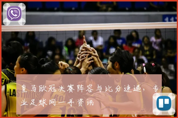 皇马欧冠决赛阵容与比分速递，专业足球网一手资讯
