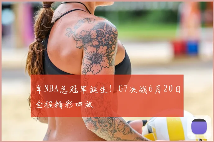 年NBA总冠军诞生！G7决战6月20日全程精彩回放