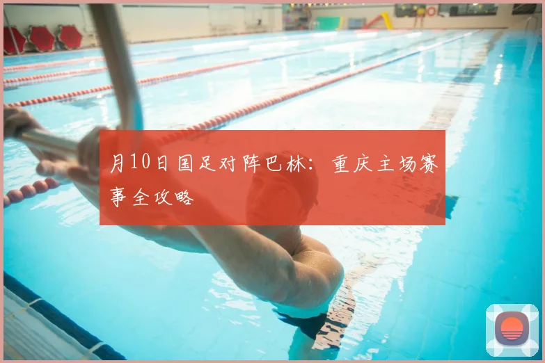 月10日国足对阵巴林:重庆主场赛事全攻略