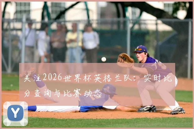 关注2026世界杯英格兰队：实时比分查询与比赛动态