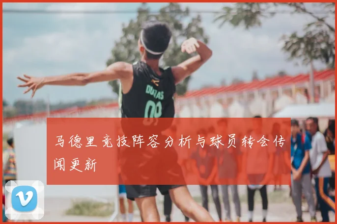 马德里竞技阵容分析与球员转会传闻更新