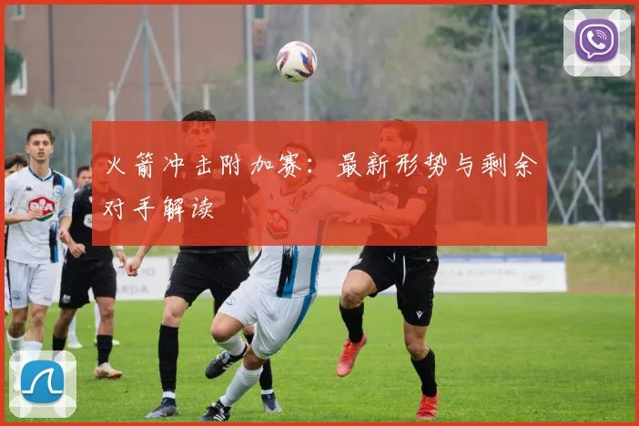 火箭冲击附加赛:最新形势与剩余对手解读