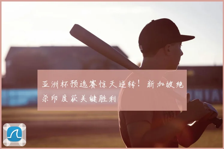 亚洲杯预选赛惊天逆转！新加坡绝杀印度获关键胜利