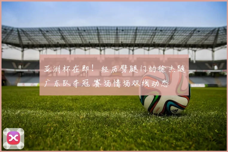 亚洲杯在即！经历劈腿门的徐杰随广东队夺冠 赛场情场双线动态